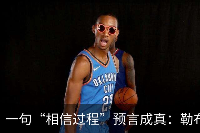 一句“相信过程”预言成真：勒布朗最终决定加盟76人