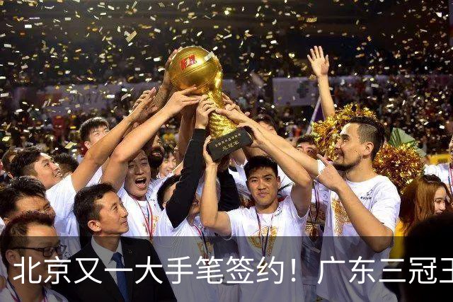 北京又一大手笔签约！广东三冠王功勋加盟：杜锋得力助手联手李楠