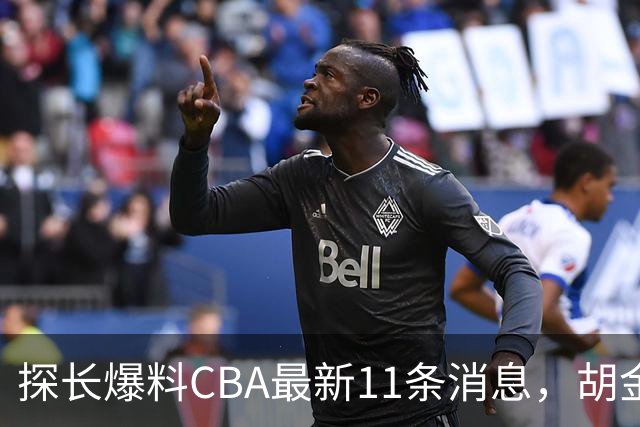 探长爆料CBA最新11条消息，胡金秋交易为时尚早 两队争夺外援布朗