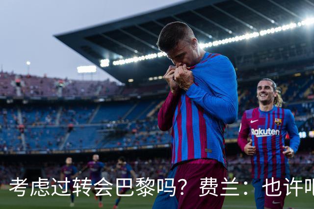 考虑过转会巴黎吗？费兰：也许吧，我必须为任何情况做好准备