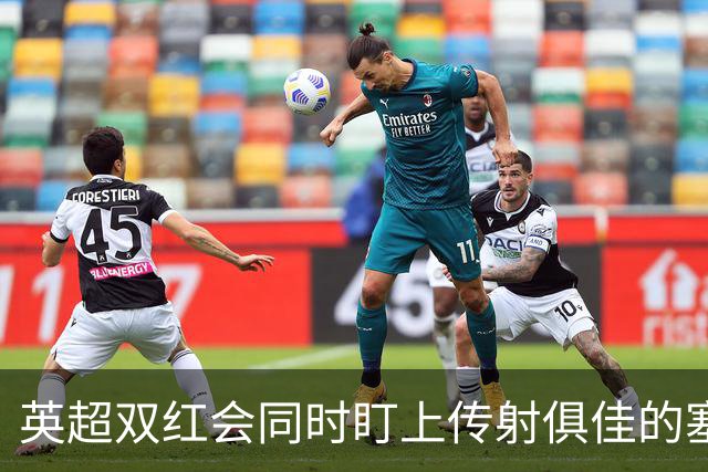 英超双红会同时盯上传射俱佳的塞内加尔前锋